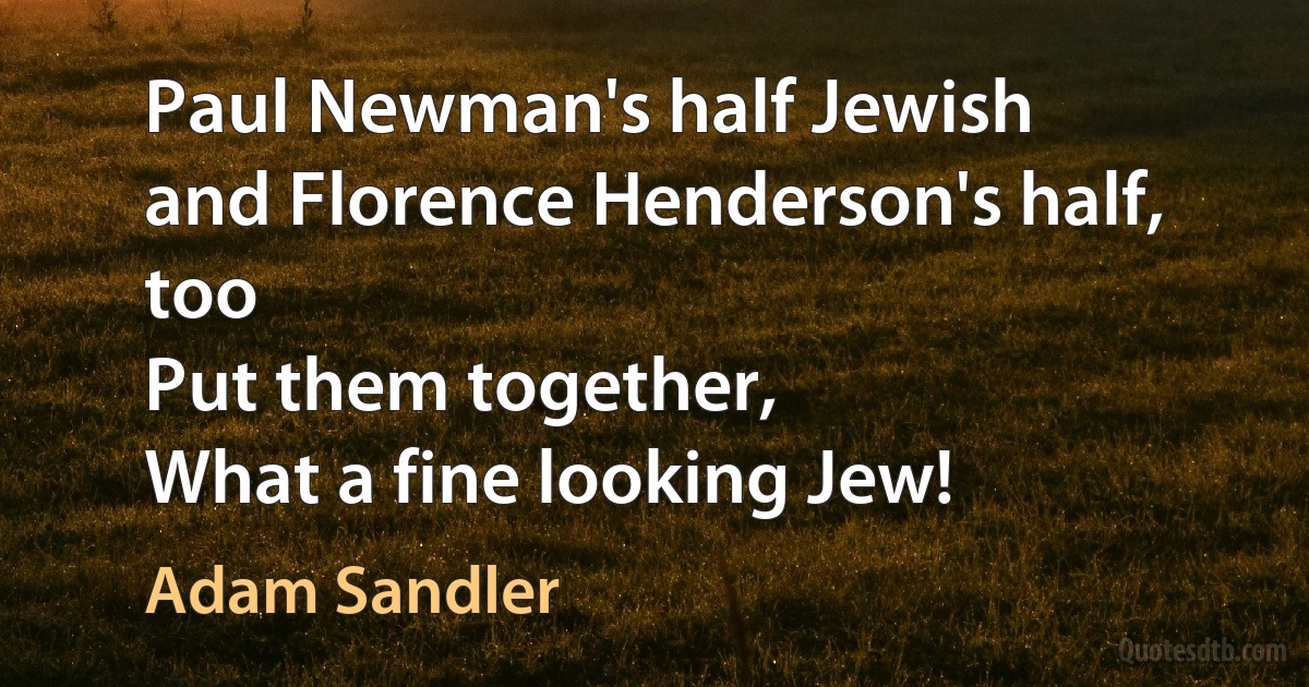 Paul Newman's half Jewish
and Florence Henderson's half, too
Put them together,
What a fine looking Jew! (Adam Sandler)