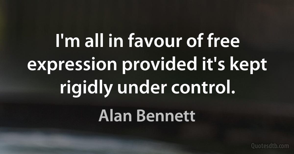 I'm all in favour of free expression provided it's kept rigidly under control. (Alan Bennett)