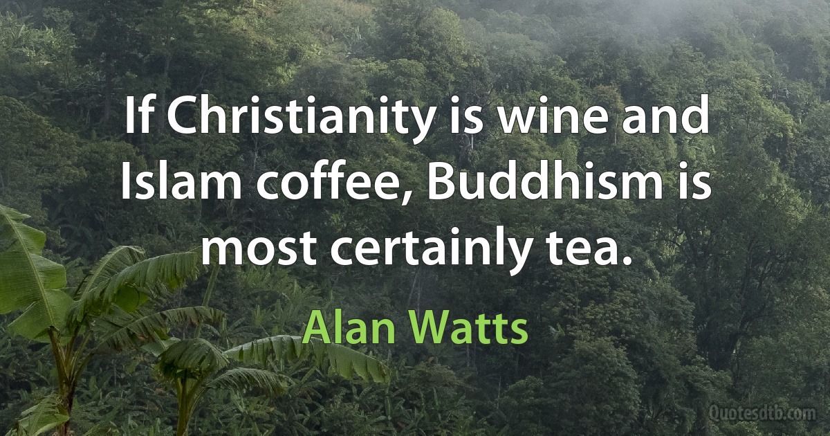 If Christianity is wine and Islam coffee, Buddhism is most certainly tea. (Alan Watts)