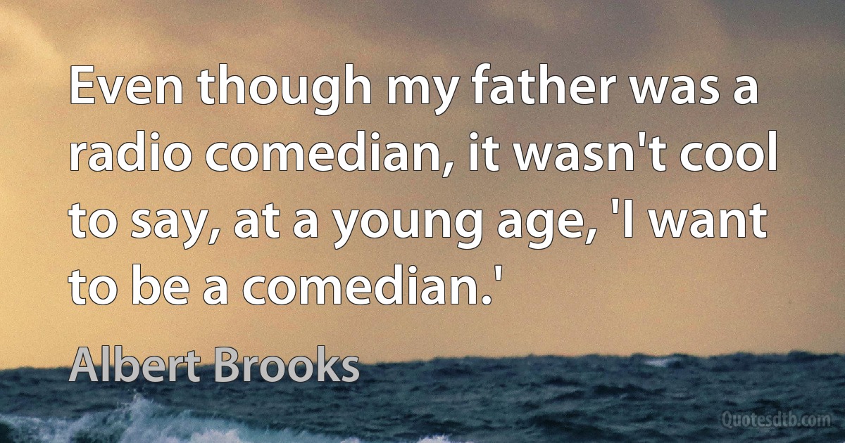 Even though my father was a radio comedian, it wasn't cool to say, at a young age, 'I want to be a comedian.' (Albert Brooks)