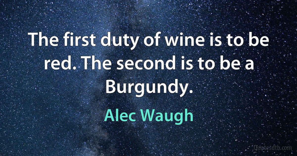 The first duty of wine is to be red. The second is to be a Burgundy. (Alec Waugh)