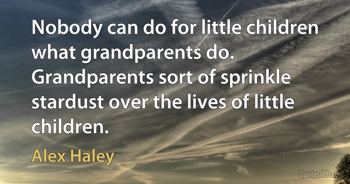 Nobody can do for little children what grandparents do. Grandparents sort of sprinkle stardust over the lives of little children. (Alex Haley)