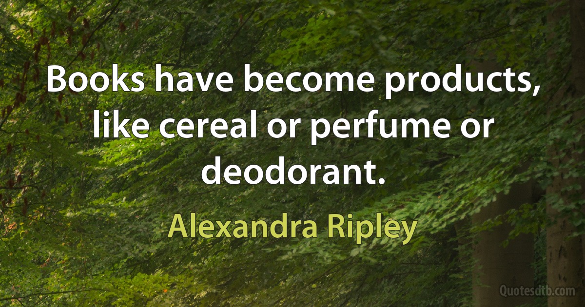 Books have become products, like cereal or perfume or deodorant. (Alexandra Ripley)