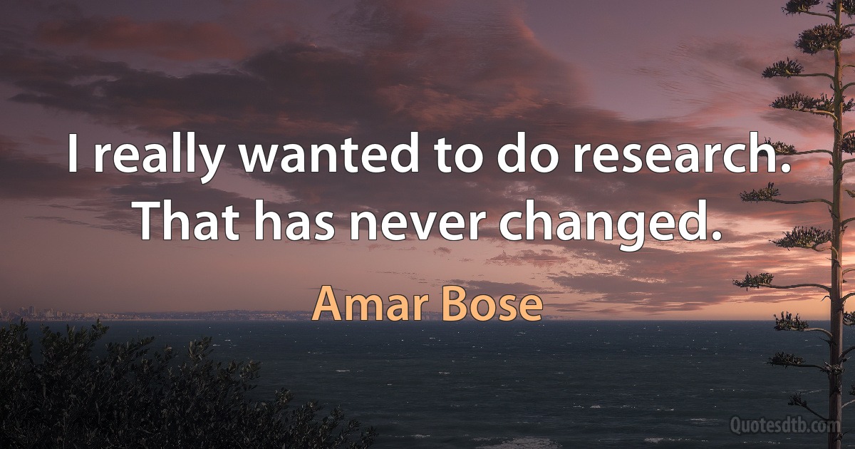 I really wanted to do research. That has never changed. (Amar Bose)