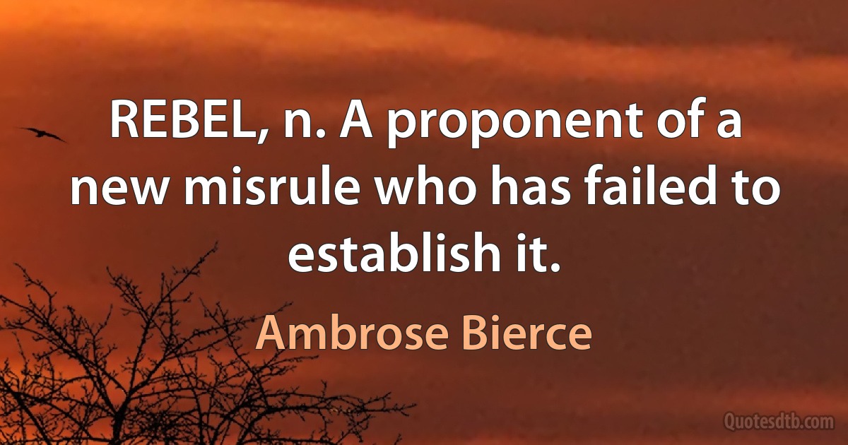 REBEL, n. A proponent of a new misrule who has failed to establish it. (Ambrose Bierce)