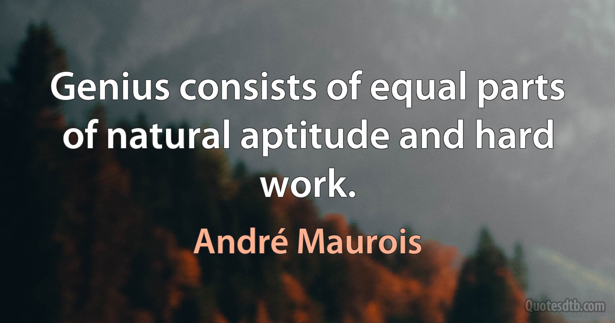 Genius consists of equal parts of natural aptitude and hard work. (André Maurois)