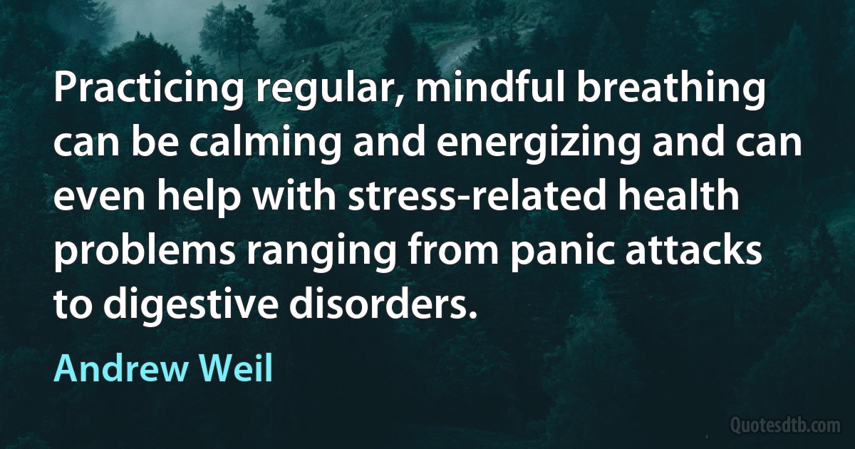 Practicing regular, mindful breathing can be calming and energizing and can even help with stress-related health problems ranging from panic attacks to digestive disorders. (Andrew Weil)