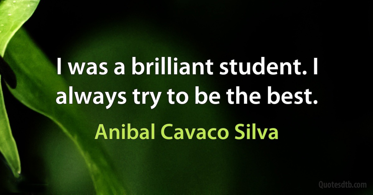 I was a brilliant student. I always try to be the best. (Anibal Cavaco Silva)