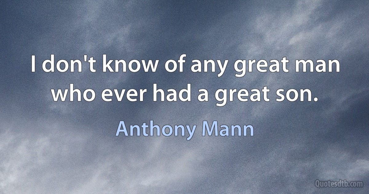 I don't know of any great man who ever had a great son. (Anthony Mann)