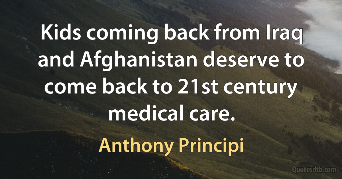 Kids coming back from Iraq and Afghanistan deserve to come back to 21st century medical care. (Anthony Principi)