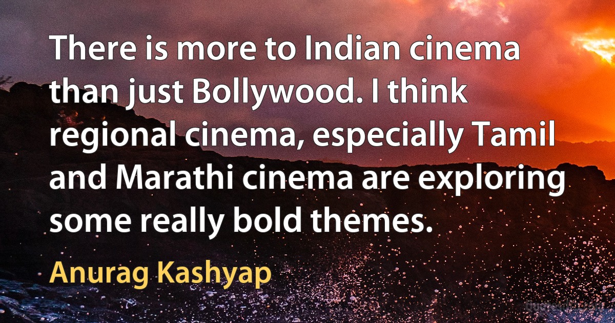 There is more to Indian cinema than just Bollywood. I think regional cinema, especially Tamil and Marathi cinema are exploring some really bold themes. (Anurag Kashyap)