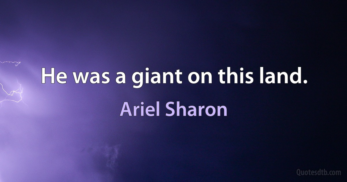 He was a giant on this land. (Ariel Sharon)