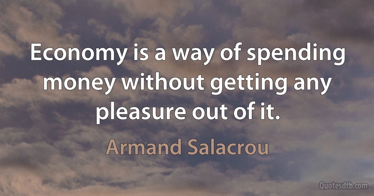 Economy is a way of spending money without getting any pleasure out of it. (Armand Salacrou)