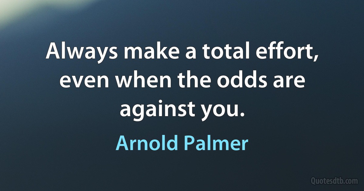 Always make a total effort, even when the odds are against you. (Arnold Palmer)