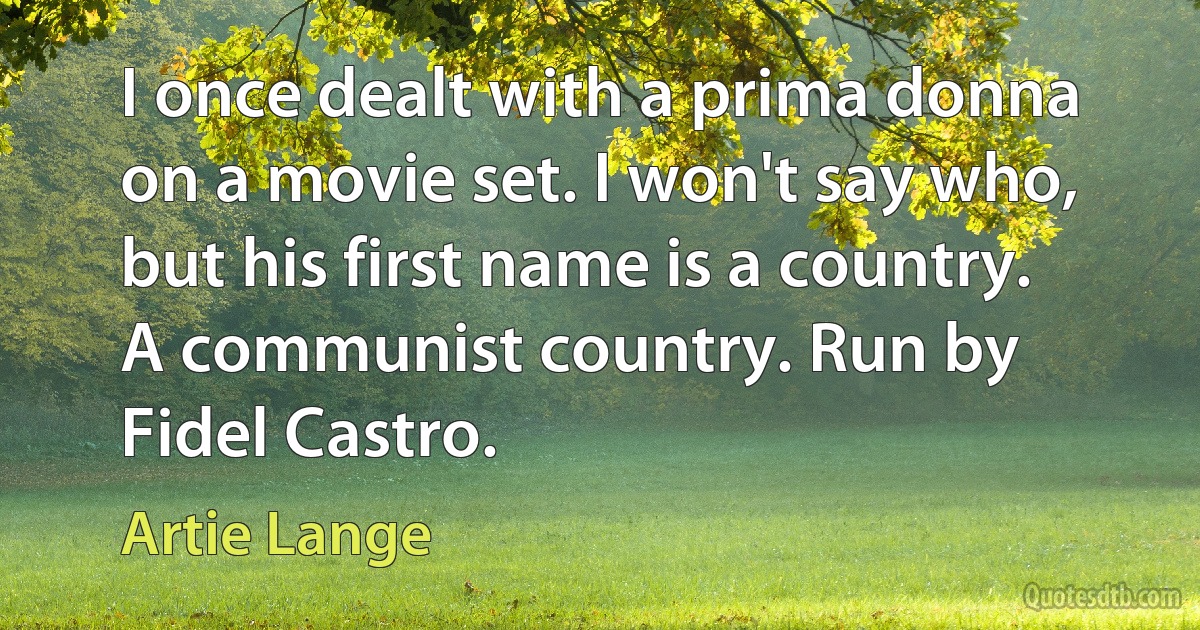 I once dealt with a prima donna on a movie set. I won't say who, but his first name is a country. A communist country. Run by Fidel Castro. (Artie Lange)