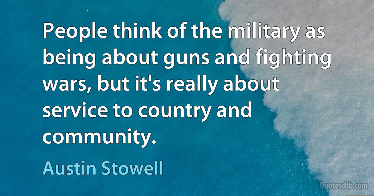 People think of the military as being about guns and fighting wars, but it's really about service to country and community. (Austin Stowell)