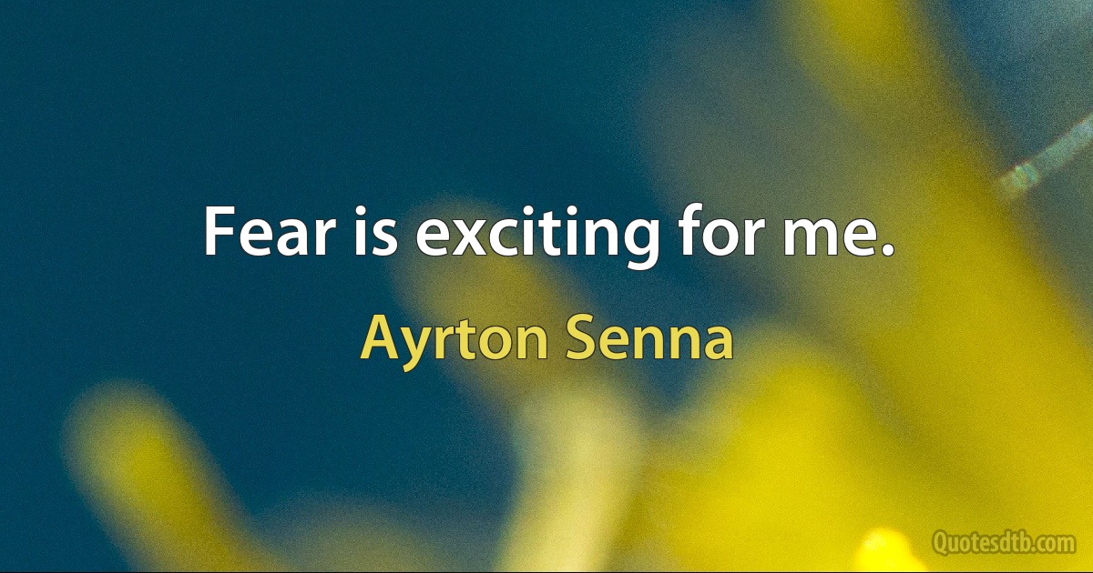 Fear is exciting for me. (Ayrton Senna)