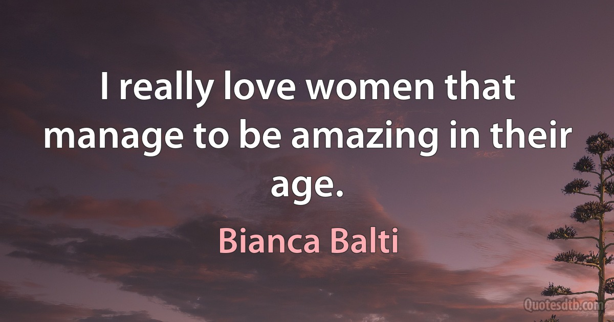 I really love women that manage to be amazing in their age. (Bianca Balti)