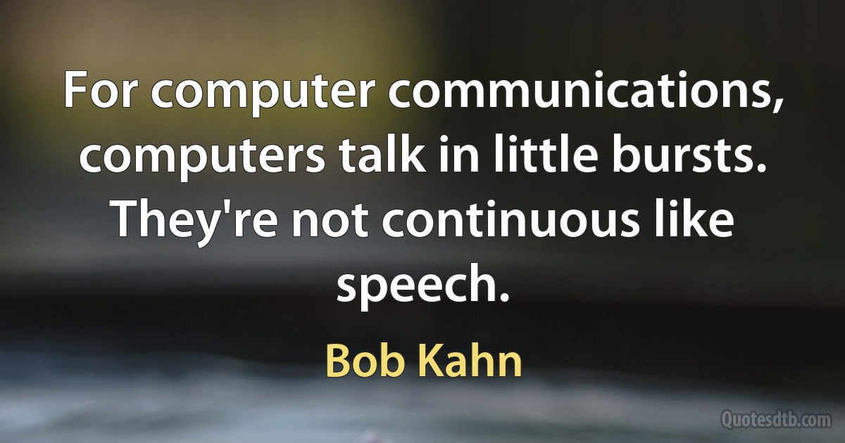 For computer communications, computers talk in little bursts. They're not continuous like speech. (Bob Kahn)