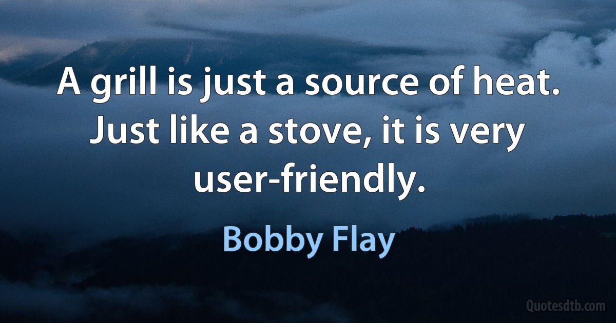 A grill is just a source of heat. Just like a stove, it is very user-friendly. (Bobby Flay)