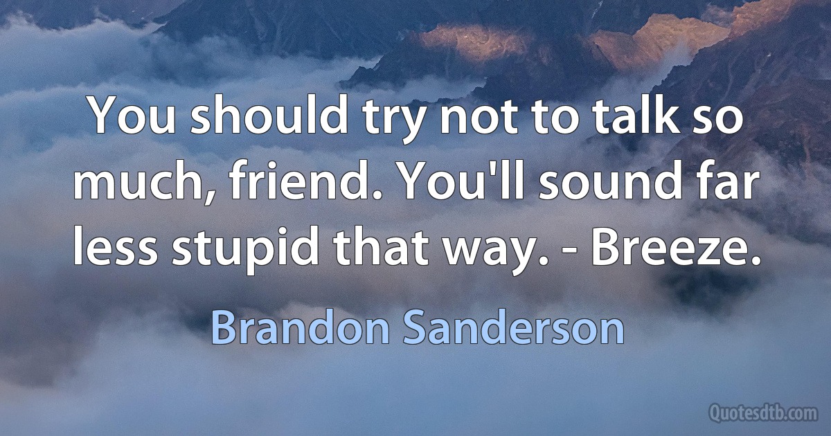 You should try not to talk so much, friend. You'll sound far less stupid that way. - Breeze. (Brandon Sanderson)