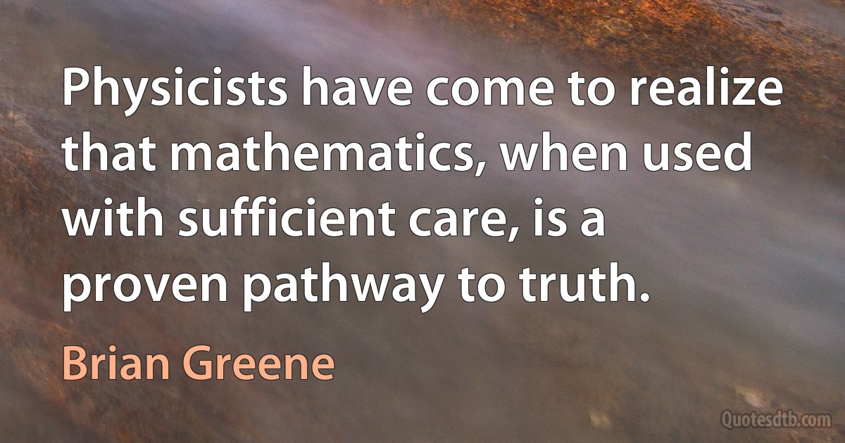 Physicists have come to realize that mathematics, when used with sufficient care, is a proven pathway to truth. (Brian Greene)