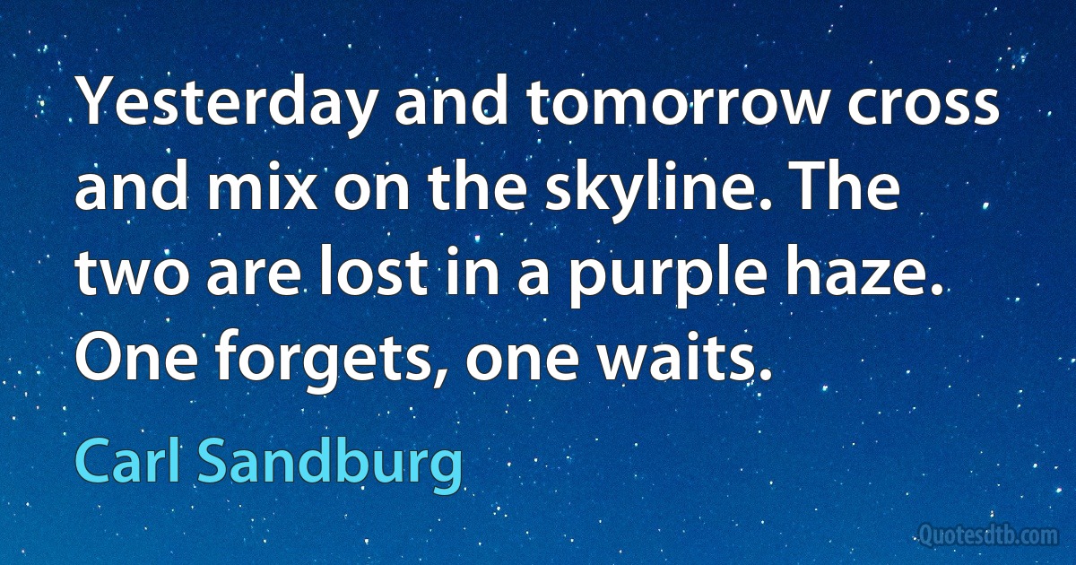 Yesterday and tomorrow cross and mix on the skyline. The two are lost in a purple haze. One forgets, one waits. (Carl Sandburg)