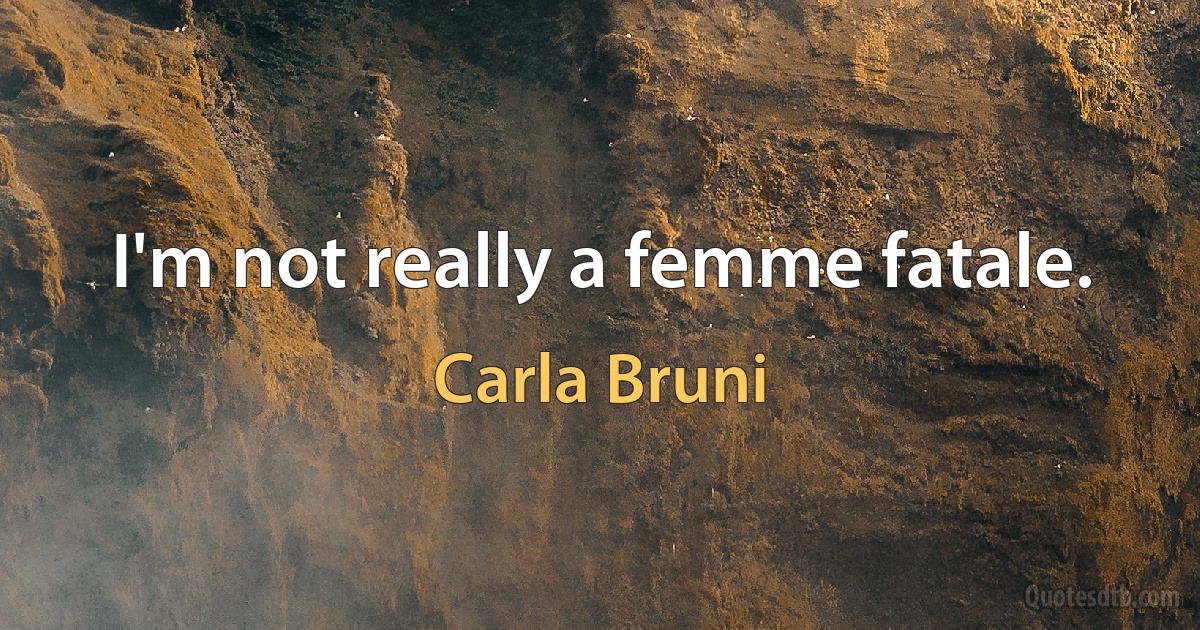 I'm not really a femme fatale. (Carla Bruni)