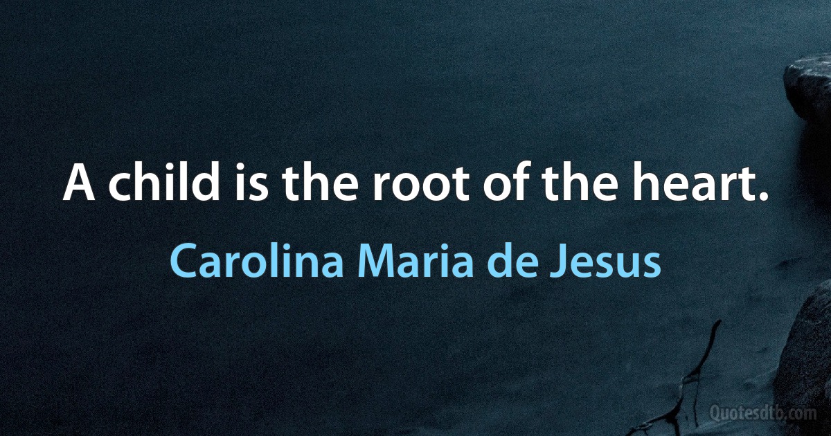 A child is the root of the heart. (Carolina Maria de Jesus)