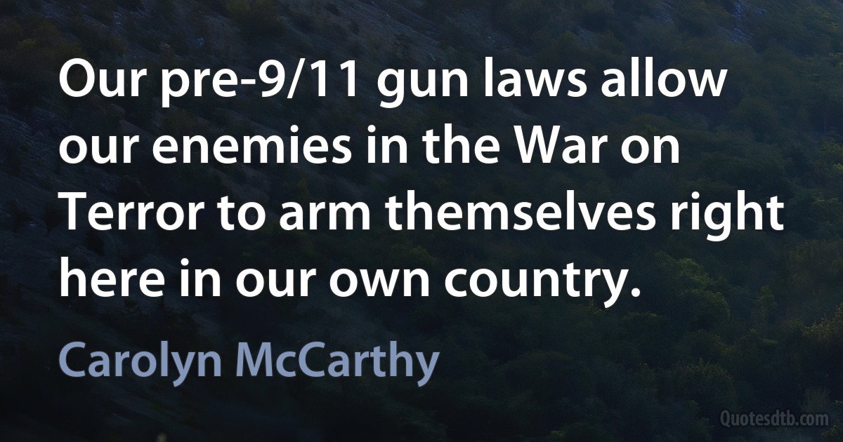 Our pre-9/11 gun laws allow our enemies in the War on Terror to arm themselves right here in our own country. (Carolyn McCarthy)