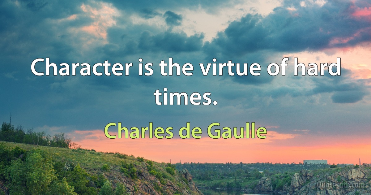 Character is the virtue of hard times. (Charles de Gaulle)