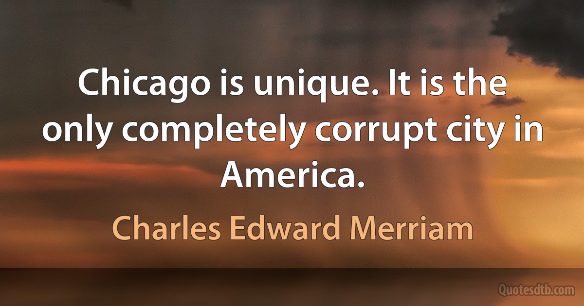 Chicago is unique. It is the only completely corrupt city in America. (Charles Edward Merriam)