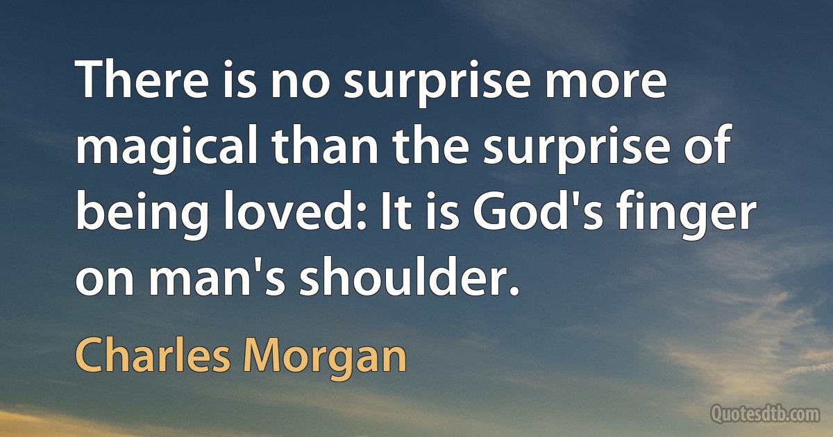 There is no surprise more magical than the surprise of being loved: It is God's finger on man's shoulder. (Charles Morgan)