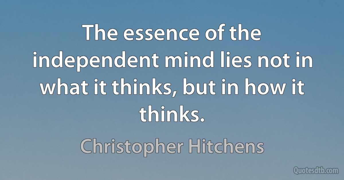 The essence of the independent mind lies not in what it thinks, but in how it thinks. (Christopher Hitchens)