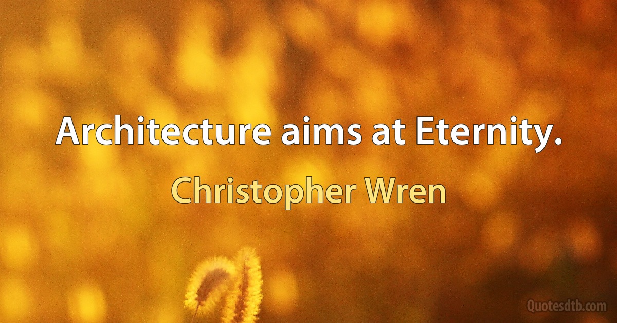 Architecture aims at Eternity. (Christopher Wren)