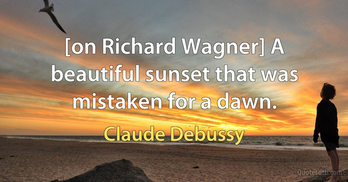 [on Richard Wagner] A beautiful sunset that was mistaken for a dawn. (Claude Debussy)