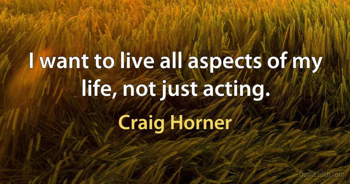 I want to live all aspects of my life, not just acting. (Craig Horner)