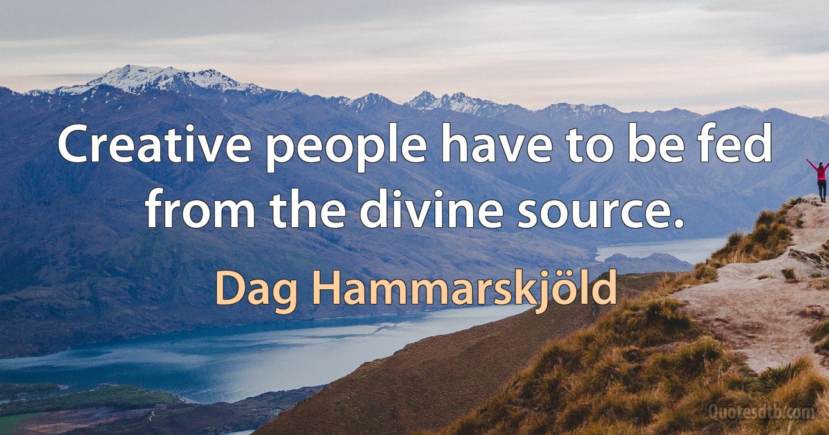 Creative people have to be fed from the divine source. (Dag Hammarskjöld)