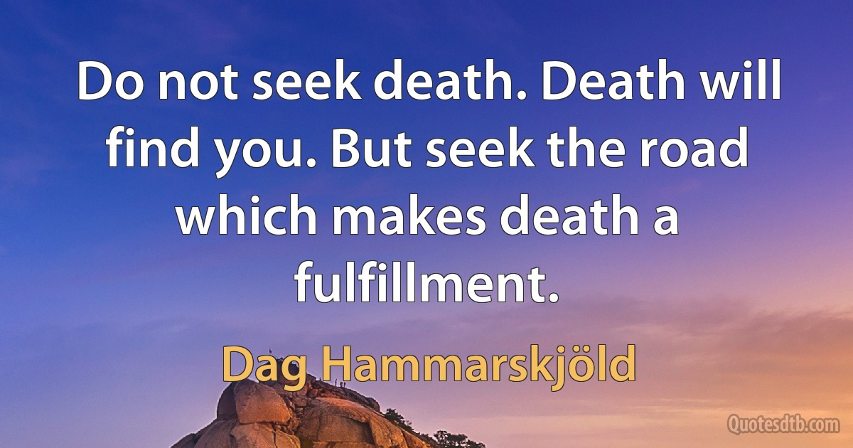 Do not seek death. Death will find you. But seek the road which makes death a fulfillment. (Dag Hammarskjöld)