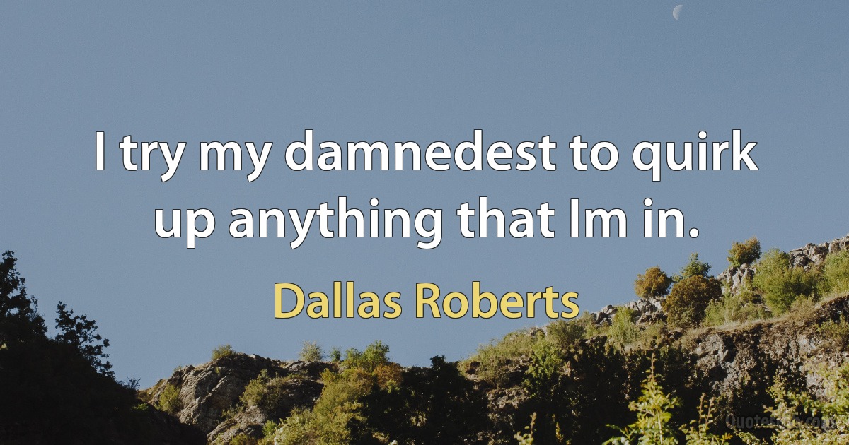 I try my damnedest to quirk up anything that Im in. (Dallas Roberts)