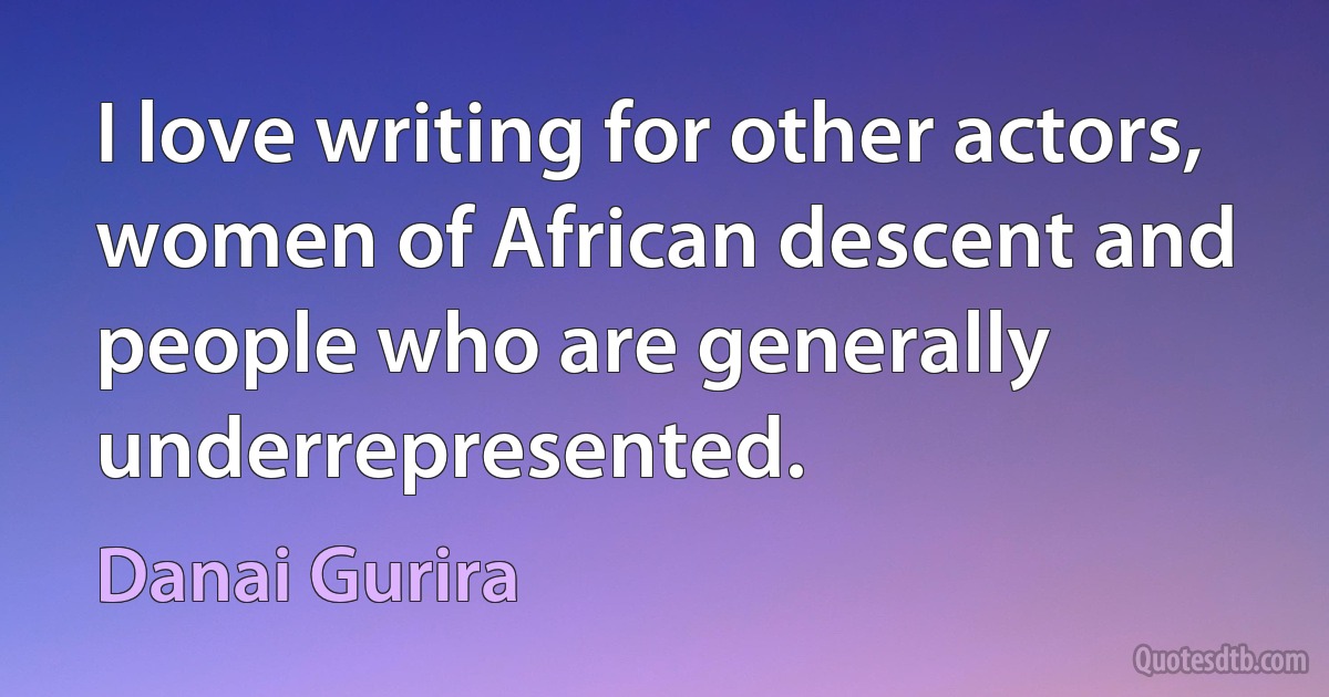 I love writing for other actors, women of African descent and people who are generally underrepresented. (Danai Gurira)