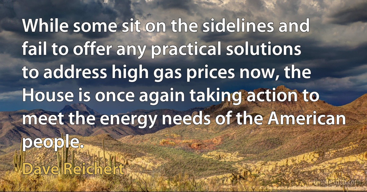 While some sit on the sidelines and fail to offer any practical solutions to address high gas prices now, the House is once again taking action to meet the energy needs of the American people. (Dave Reichert)