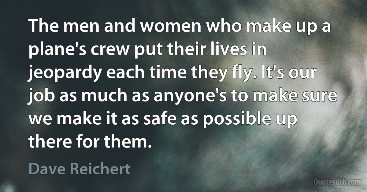 The men and women who make up a plane's crew put their lives in jeopardy each time they fly. It's our job as much as anyone's to make sure we make it as safe as possible up there for them. (Dave Reichert)