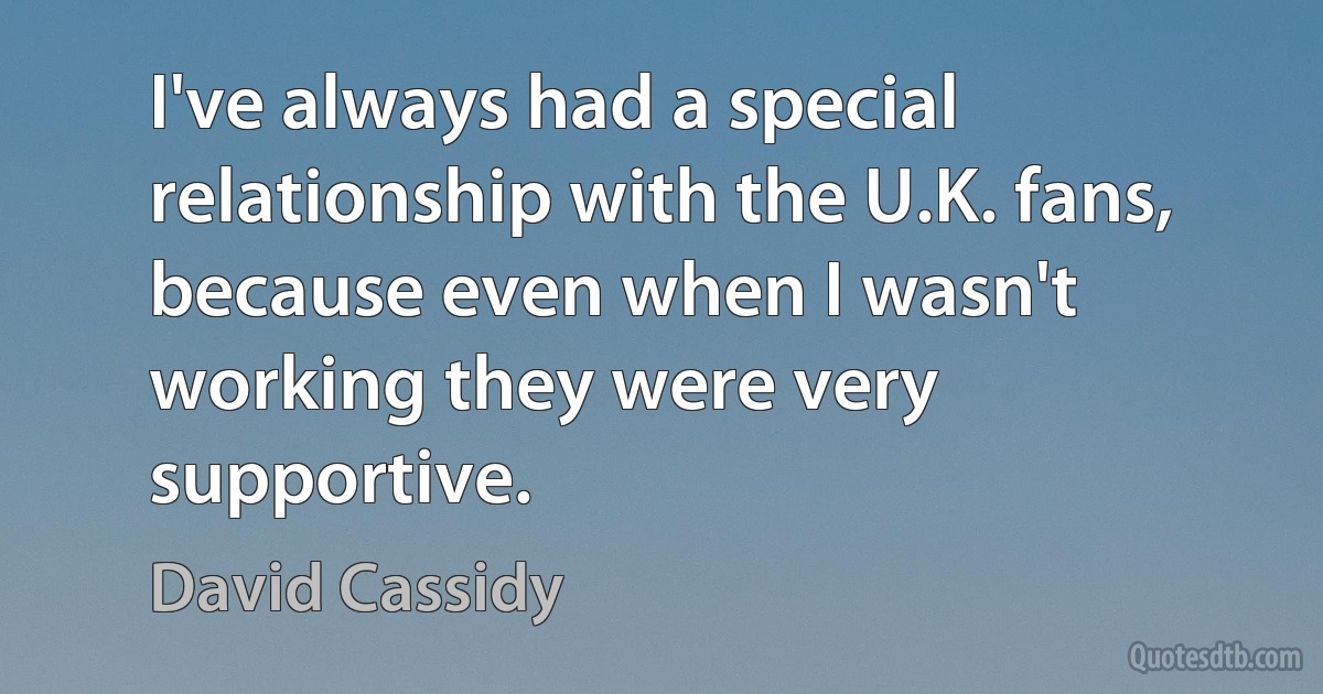 I've always had a special relationship with the U.K. fans, because even when I wasn't working they were very supportive. (David Cassidy)