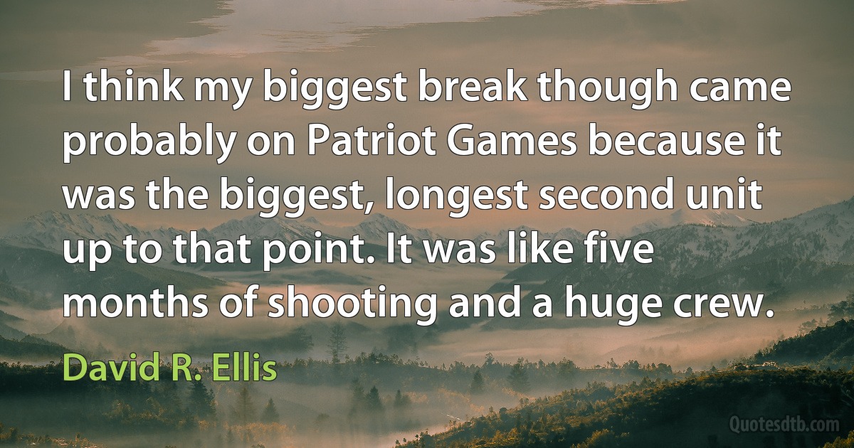 I think my biggest break though came probably on Patriot Games because it was the biggest, longest second unit up to that point. It was like five months of shooting and a huge crew. (David R. Ellis)