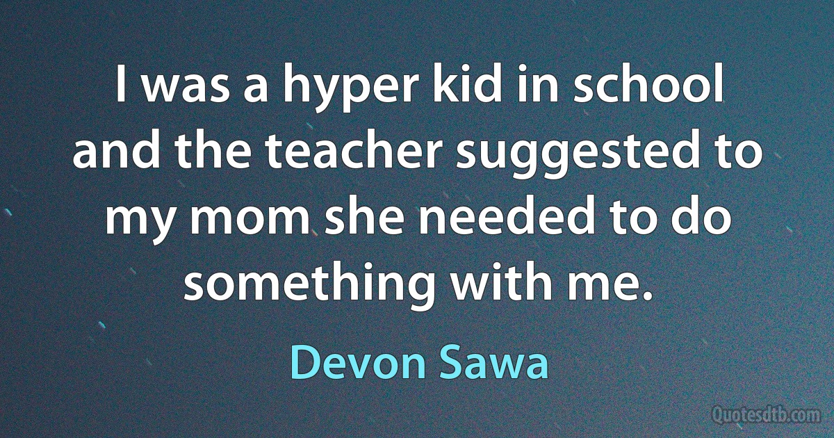 I was a hyper kid in school and the teacher suggested to my mom she needed to do something with me. (Devon Sawa)