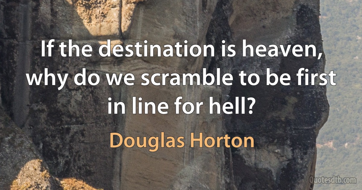 If the destination is heaven, why do we scramble to be first in line for hell? (Douglas Horton)