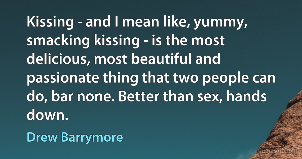 Kissing - and I mean like, yummy, smacking kissing - is the most delicious, most beautiful and passionate thing that two people can do, bar none. Better than sex, hands down. (Drew Barrymore)