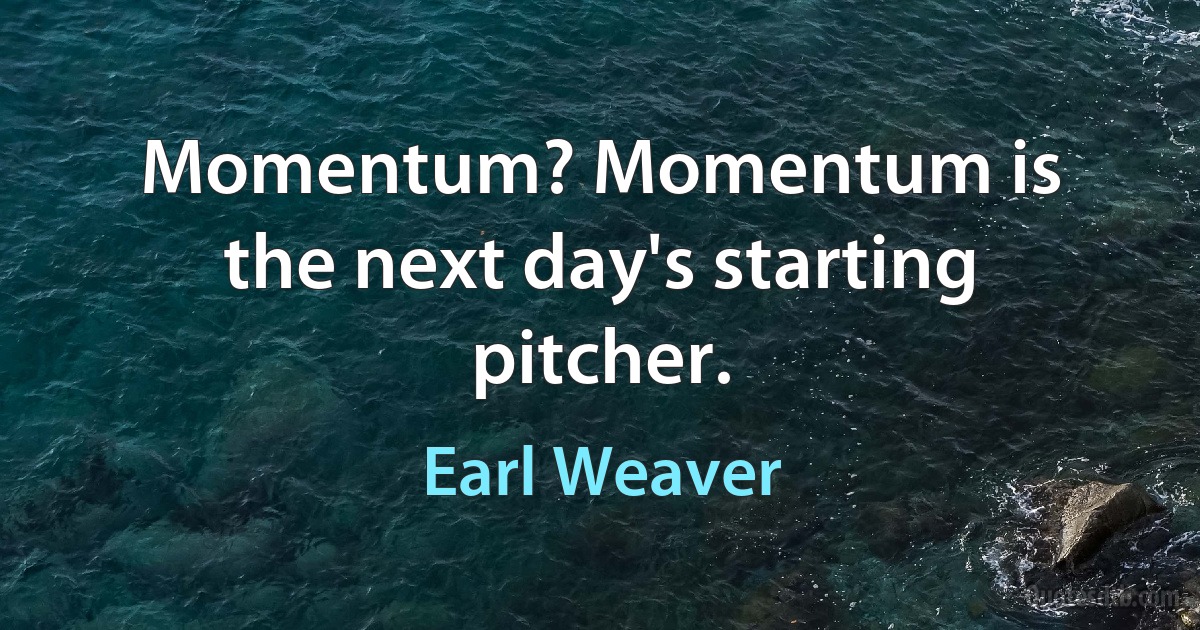 Momentum? Momentum is the next day's starting pitcher. (Earl Weaver)