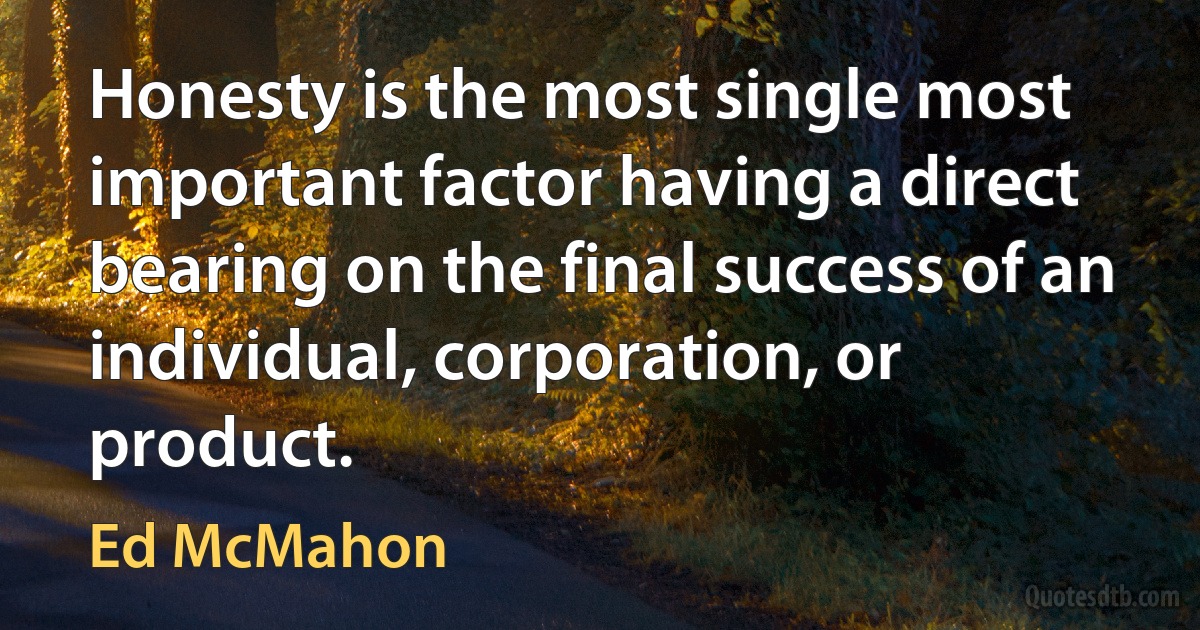 Honesty is the most single most important factor having a direct bearing on the final success of an individual, corporation, or product. (Ed McMahon)